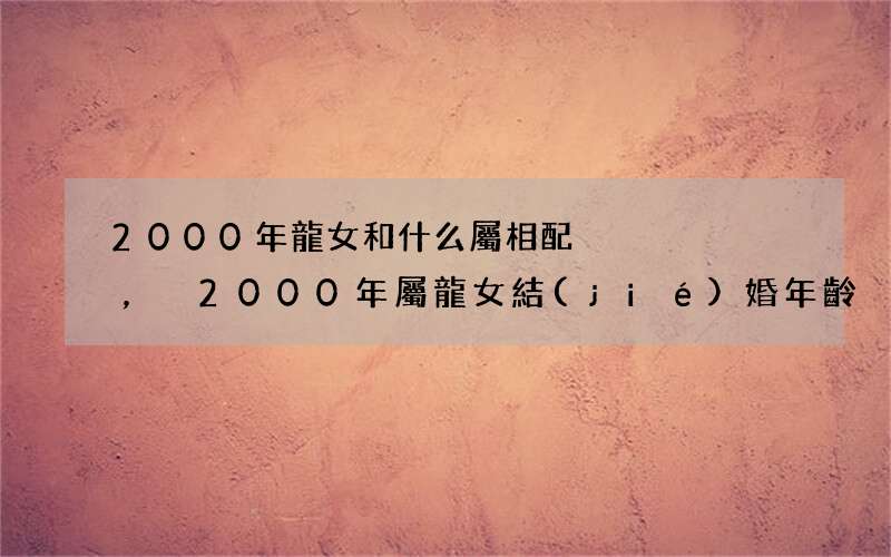2000年龍女和什么屬相配，2000年屬龍女結(jié)婚年齡